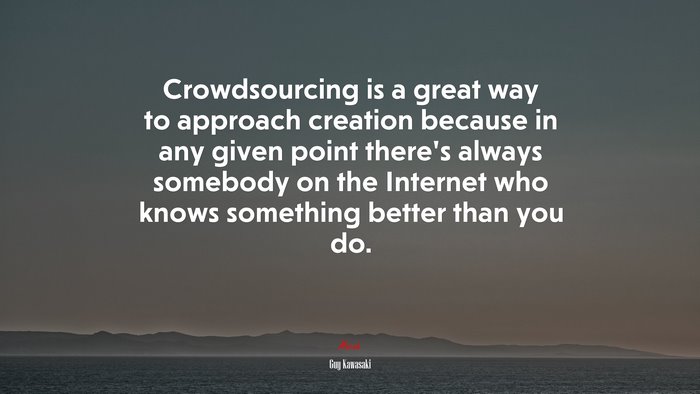Crowdsourcing is a great way to approach creation because in any given point there’s always somebody on the Internet who knows something better than you do. | Guy Kawasaki quote