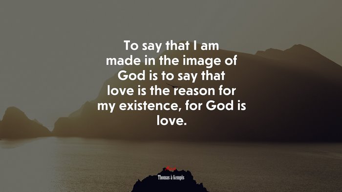 To say that I am made in the image of God is to say that love is the reason for my existence, for God is love. | Thomas à Kempis quote