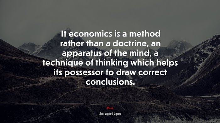 It economics is a method rather than a doctrine, an apparatus of the mind, a technique of thinking which helps its possessor to draw correct conclusions. | John Maynard Keynes quote
