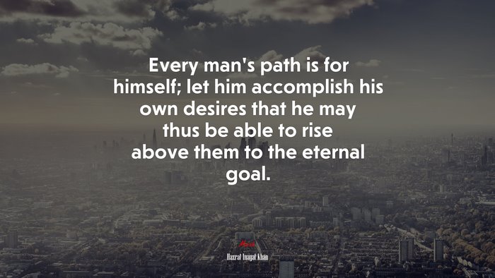 Every man’s path is for himself; let him accomplish his own desires that he may thus be able to rise above them to the eternal goal. | Hazrat Inayat Khan quote