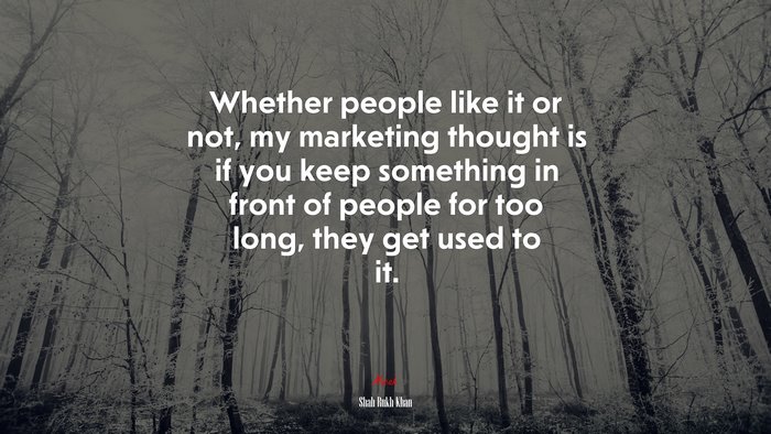 Whether people like it or not, my marketing thought is if you keep something in front of people for too long, they get used to it. | Shah Rukh Khan quote