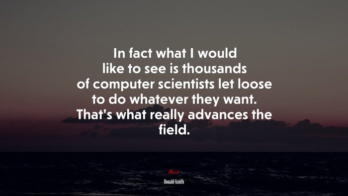 In fact what I would like to see is thousands of computer scientists let loose to do whatever they want. That’s what really advances the field. | Donald Knuth quote
