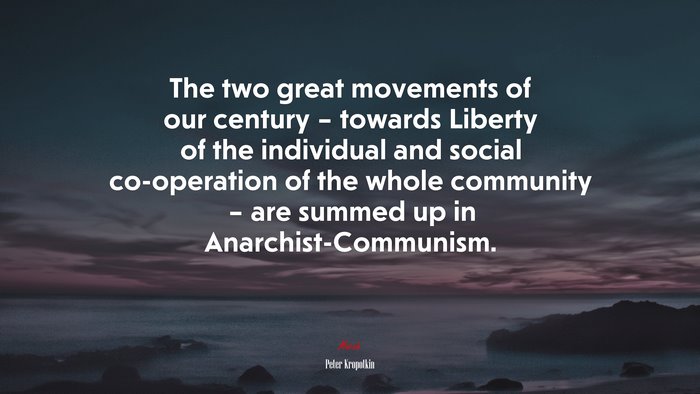 The two great movements of our century – towards Liberty of the individual and social co-operation of the whole community – are summed up in Anarchist-Communism. | Peter Kropotkin quote