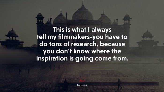 This is what I always tell my filmmakers-you have to do tons of research, because you don’t know where the inspiration is going come from. | John Lasseter quote