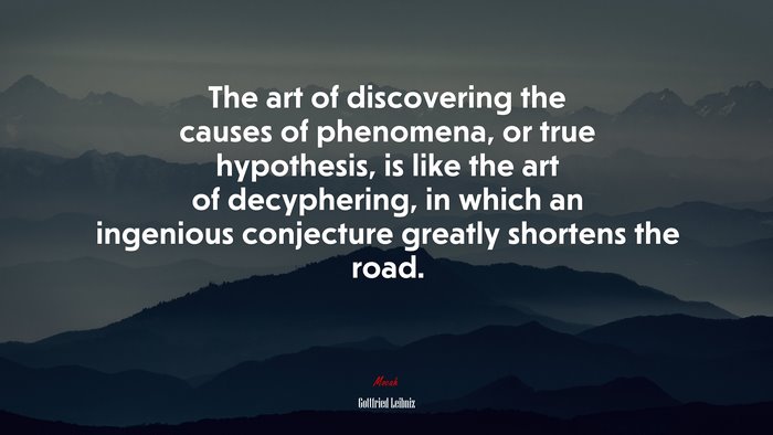 The art of discovering the causes of phenomena, or true hypothesis, is like the art of decyphering, in which an ingenious conjecture greatly shortens the road. | Gottfried Leibniz quote