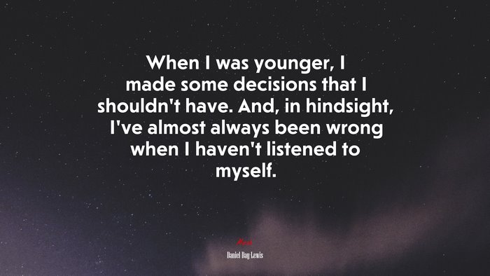 When I was younger, I made some decisions that I shouldn’t have. And, in hindsight, I’ve almost always been wrong when I haven’t listened to myself. | Daniel Day-Lewis quote