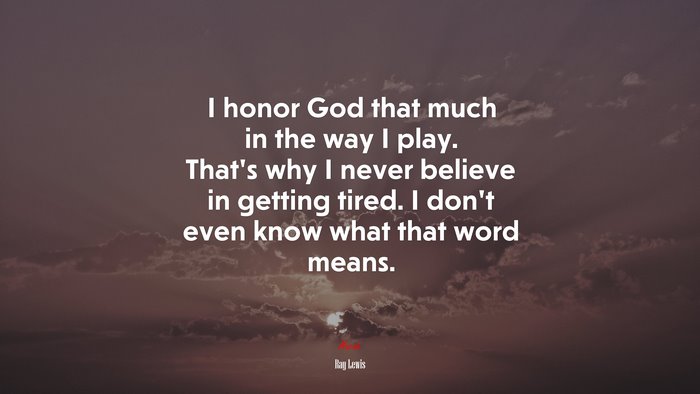 I honor God that much in the way I play. That’s why I never believe in getting tired. I don’t even know what that word means. | Ray Lewis quote