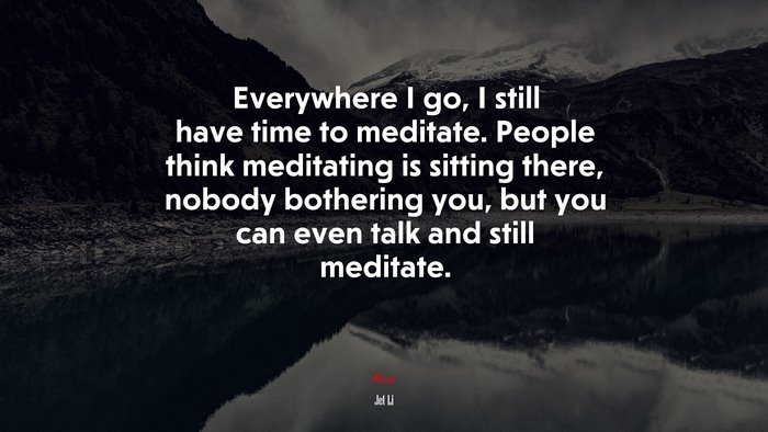 Everywhere I go, I still have time to meditate. People think meditating is sitting there, nobody bothering you, but you can even talk and still meditate. | Jet Li quote