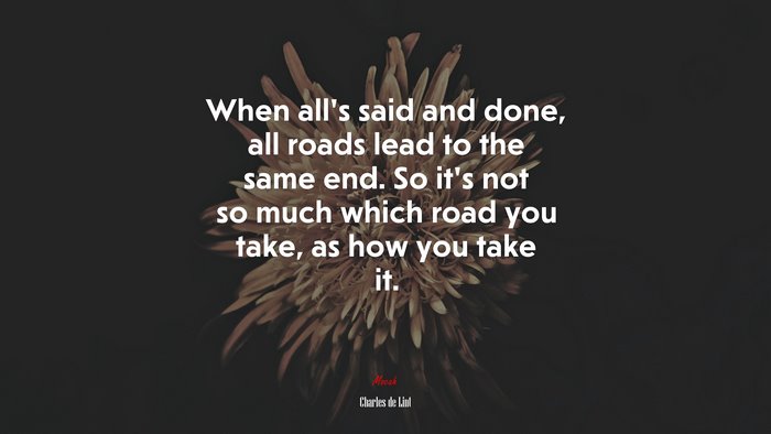 When all’s said and done, all roads lead to the same end. So it’s not so much which road you take, as how you take it. | Charles de Lint quote