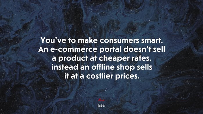 You’ve to make consumers smart. An e-commerce portal doesn’t sell a product at cheaper rates, instead an offline shop sells it at a costlier prices. | Jack Ma quote