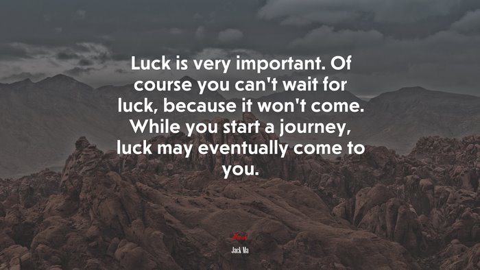Luck is very important. Of course you can’t wait for luck, because it won’t come. While you start a journey, luck may eventually come to you. | Jack Ma quote
