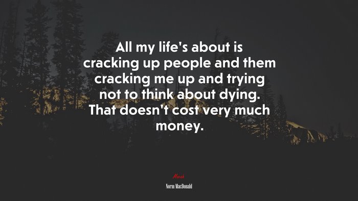All my life’s about is cracking up people and them cracking me up and trying not to think about dying. That doesn’t cost very much money. | Norm MacDonald quote