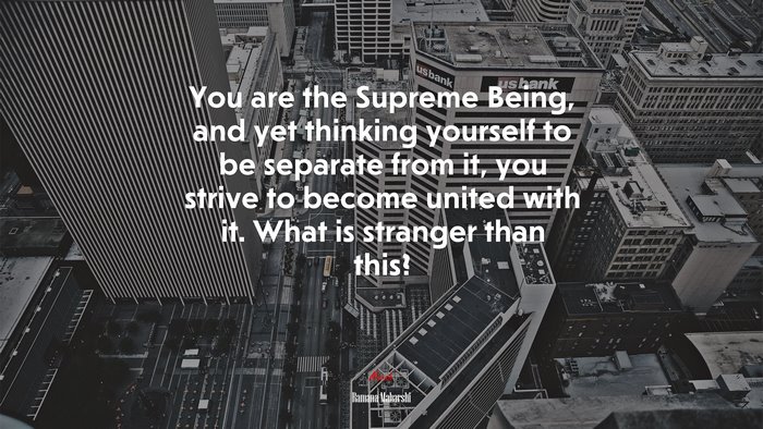 You are the Supreme Being, and yet thinking yourself to be separate from it, you strive to become united with it. What is stranger than this? | Ramana Maharshi quote