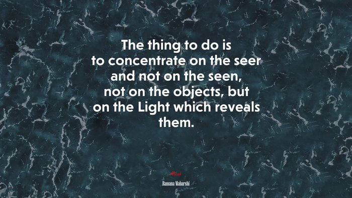 The thing to do is to concentrate on the seer and not on the seen, not on the objects, but on the Light which reveals them. | Ramana Maharshi quote