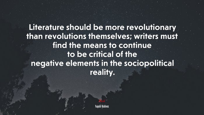 Literature should be more revolutionary than revolutions themselves; writers must find the means to continue to be critical of the negative elements in the sociopolitical reality. | Naguib Mahfouz quote