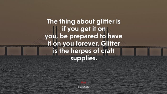 The thing about glitter is if you get it on you, be prepared to have it on you forever. Glitter is the herpes of craft supplies. | Demetri Martin quote