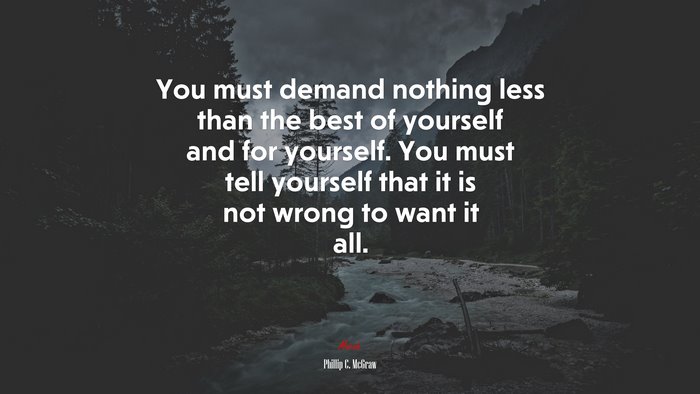 You must demand nothing less than the best of yourself and for yourself. You must tell yourself that it is not wrong to want it all. | Phillip C. McGraw quote