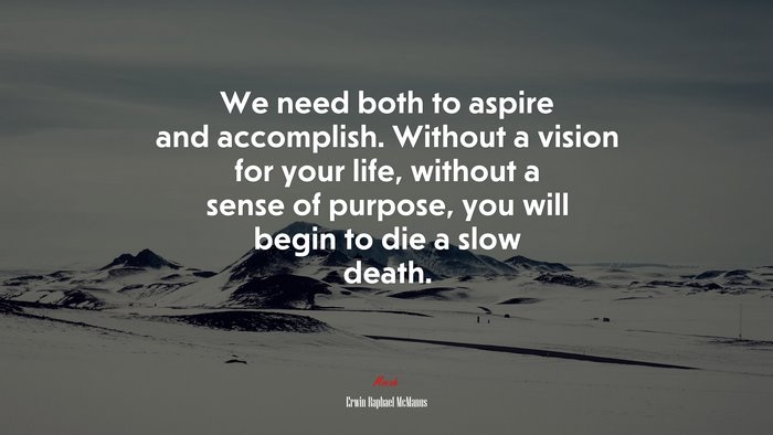 We need both to aspire and accomplish. Without a vision for your life, without a sense of purpose, you will begin to die a slow death. | Erwin Raphael McManus quote