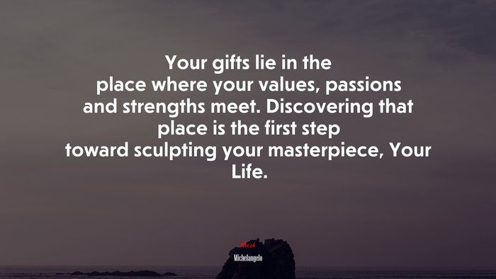 Your gifts lie in the place where your values, passions and strengths meet. Discovering that place is the first step toward sculpting your masterpiece, Your Life. | Michelangelo quote