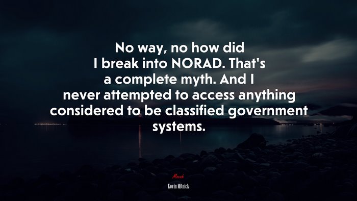 No way, no how did I break into NORAD. That’s a complete myth. And I never attempted to access anything considered to be classified government systems. | Kevin Mitnick quote