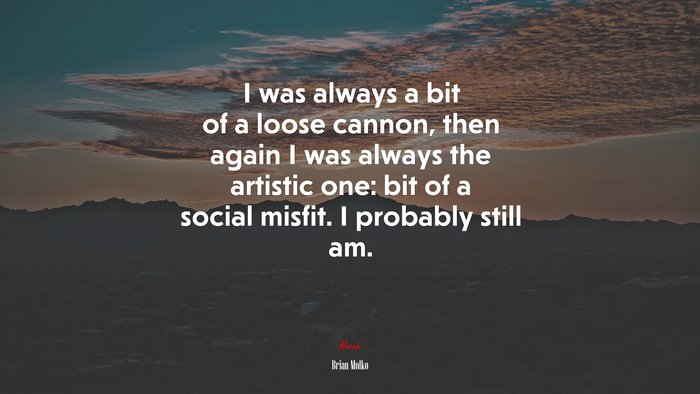 I was always a bit of a loose cannon, then again I was always the artistic one: bit of a social misfit. I probably still am. | Brian Molko quote