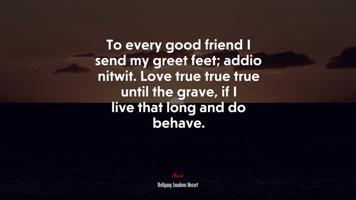 To every good friend I send my greet feet; addio nitwit. Love true true true until the grave, if I live that long and do behave. | Wolfgang Amadeus Mozart quote
