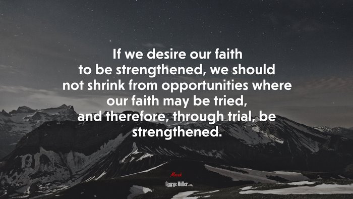 If we desire our faith to be strengthened, we should not shrink from opportunities where our faith may be tried, and therefore, through trial, be strengthened. | George Müller quote