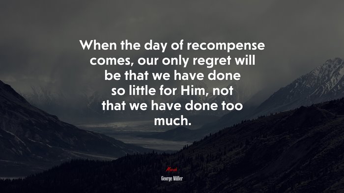 When the day of recompense comes, our only regret will be that we have done so little for Him, not that we have done too much. | George Müller quote