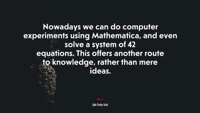 Nowadays we can do computer experiments using Mathematica, and even solve a system of 42 equations. This offers another route to knowledge, rather than mere ideas. | John Forbes Nash quote