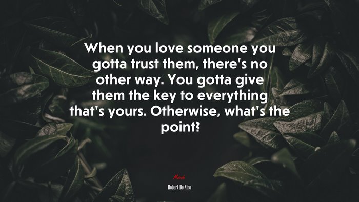 When you love someone you gotta trust them, there’s no other way. You gotta give them the key to everything that’s yours. Otherwise, what’s the point? | Robert De Niro quote