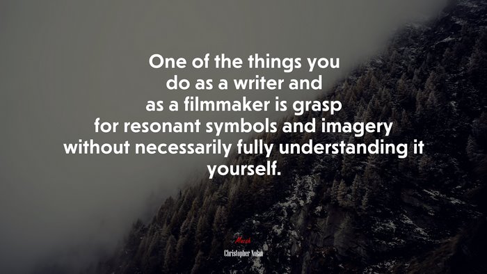 One of the things you do as a writer and as a filmmaker is grasp for resonant symbols and imagery without necessarily fully understanding it yourself. | Christopher Nolan quote
