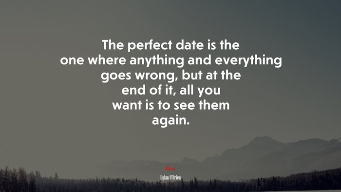 The perfect date is the one where anything and everything goes wrong, but at the end of it, all you want is to see them again. | Dylan OBrien quote