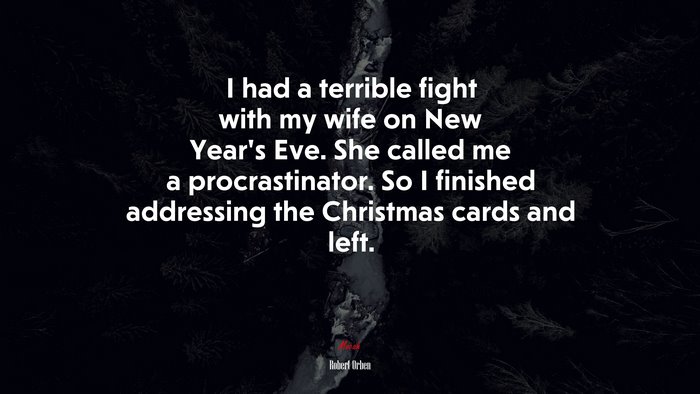 I had a terrible fight with my wife on New Year’s Eve. She called me a procrastinator. So I finished addressing the Christmas cards and left. | Robert Orben quote