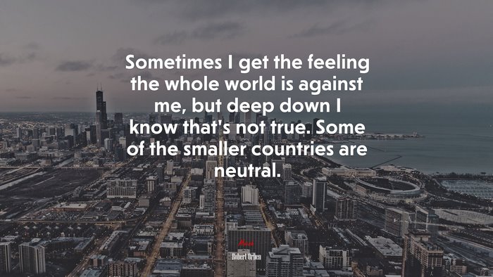 Sometimes I get the feeling the whole world is against me, but deep down I know that’s not true. Some of the smaller countries are neutral. | Robert Orben quote