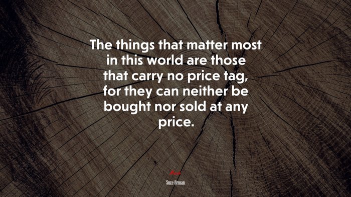 The things that matter most in this world are those that carry no price tag, for they can neither be bought nor sold at any price. | Suze Orman quote