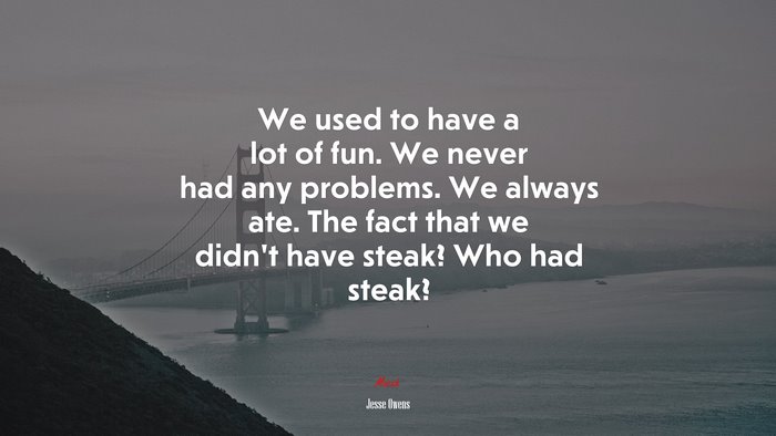 We used to have a lot of fun. We never had any problems. We always ate. The fact that we didn’t have steak? Who had steak? | Jesse Owens quote
