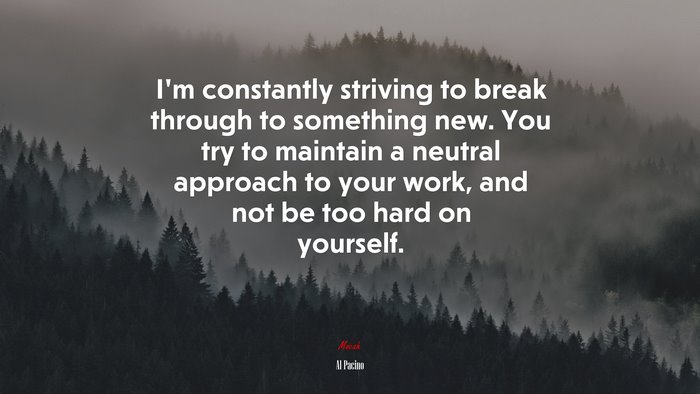 I’m constantly striving to break through to something new. You try to maintain a neutral approach to your work, and not be too hard on yourself. | Al Pacino quote