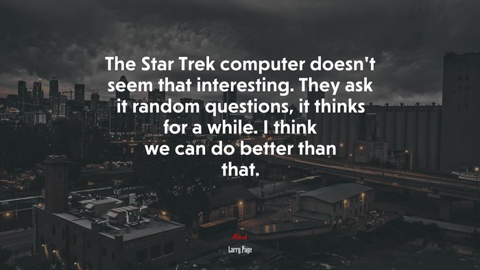 The Star Trek computer doesn’t seem that interesting. They ask it random questions, it thinks for a while. I think we can do better than that. | Larry Page quote