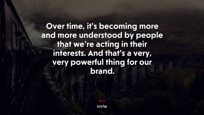 Over time, it’s becoming more and more understood by people that we’re acting in their interests. And that’s a very, very powerful thing for our brand. | Larry Page quote