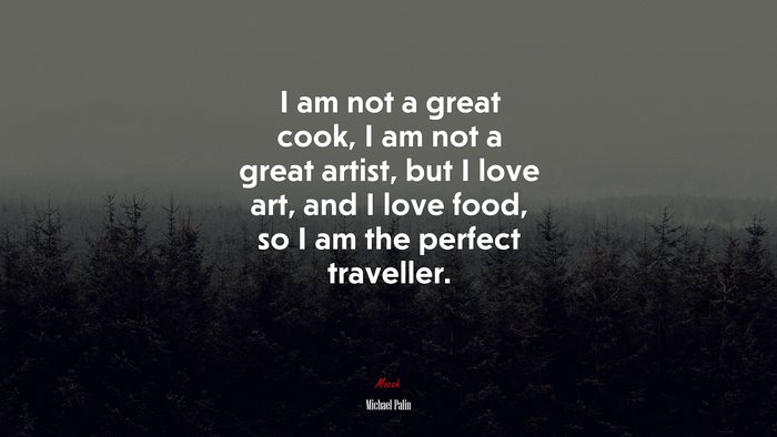 I am not a great cook, I am not a great artist, but I love art, and I love food, so I am the perfect traveller. | Michael Palin quote