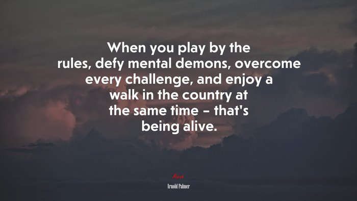 When you play by the rules, defy mental demons, overcome every challenge, and enjoy a walk in the country at the same time – that’s being alive. | Arnold Palmer quote