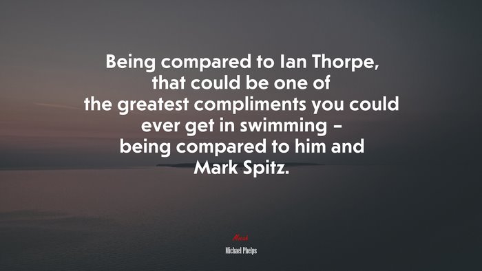 Being compared to Ian Thorpe, that could be one of the greatest compliments you could ever get in swimming – being compared to him and Mark Spitz. | Michael Phelps quote