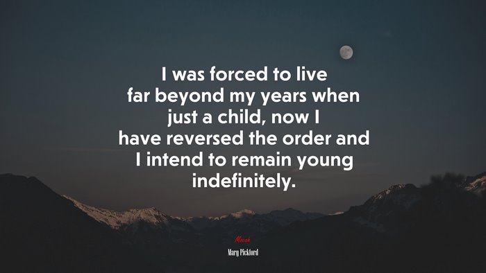 I was forced to live far beyond my years when just a child, now I have reversed the order and I intend to remain young indefinitely. | Mary Pickford quote