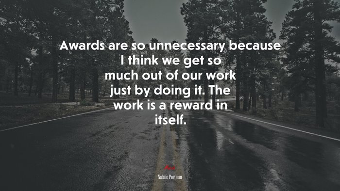 Awards are so unnecessary because I think we get so much out of our work just by doing it. The work is a reward in itself. | Natalie Portman quote