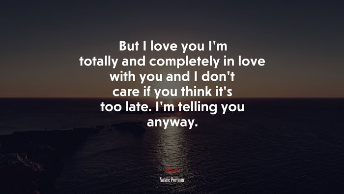 But I love you I’m totally and completely in love with you and I don’t care if you think it’s too late. I’m telling you anyway. | Natalie Portman quote