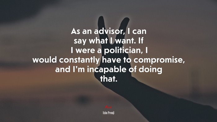 As an advisor, I can say what I want. If I were a politician, I would constantly have to compromise, and I’m incapable of doing that. | Azim Premji quote