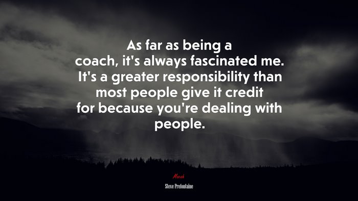 As far as being a coach, it’s always fascinated me. It’s a greater responsibility than most people give it credit for because you’re dealing with people. | Steve Prefontaine quote