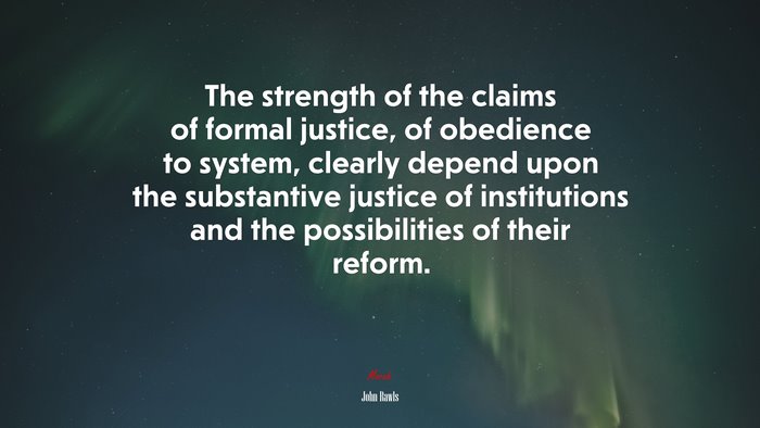The strength of the claims of formal justice, of obedience to system, clearly depend upon the substantive justice of institutions and the possibilities of their reform. | John Rawls quote
