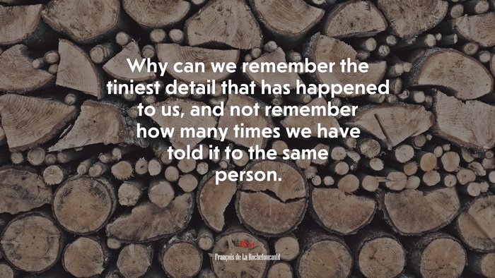 Why can we remember the tiniest detail that has happened to us, and not remember how many times we have told it to the same person. | François de La Rochefoucauld quote