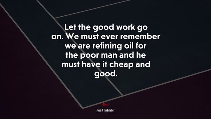Let the good work go on. We must ever remember we are refining oil for the poor man and he must have it cheap and good. | John D. Rockefeller quote